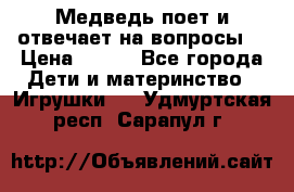 Медведь поет и отвечает на вопросы  › Цена ­ 600 - Все города Дети и материнство » Игрушки   . Удмуртская респ.,Сарапул г.